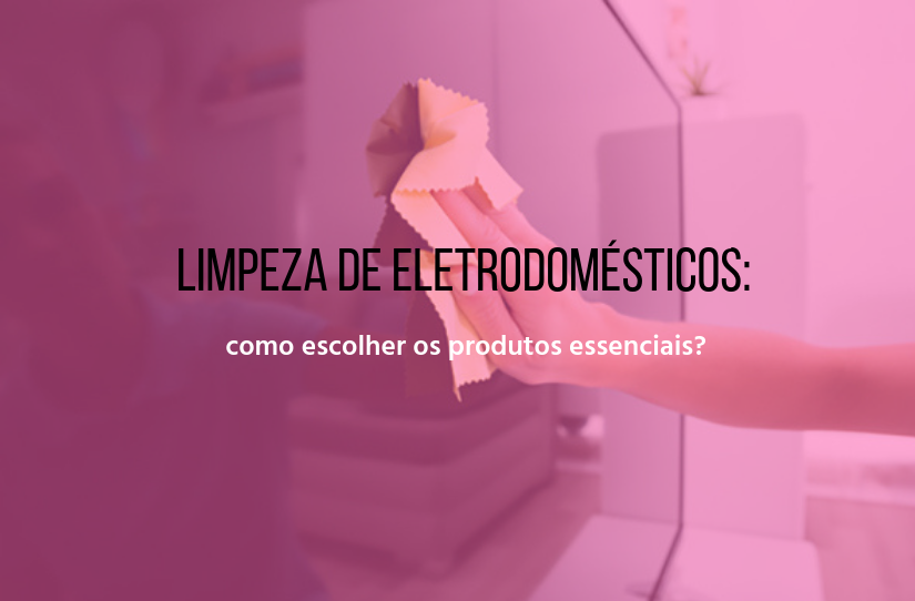 Limpeza de eletrodomésticos: como escolher os produtos essenciais?