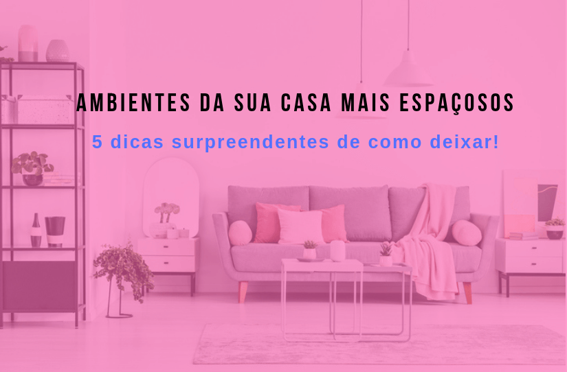 Ambientes mais espaçosos: confira 5 dicas imperdíveis para te ajudar!